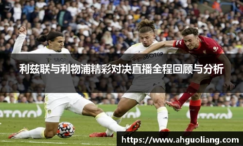 利兹联与利物浦精彩对决直播全程回顾与分析