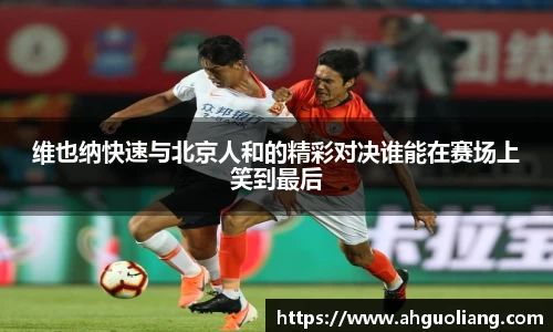 维也纳快速与北京人和的精彩对决谁能在赛场上笑到最后