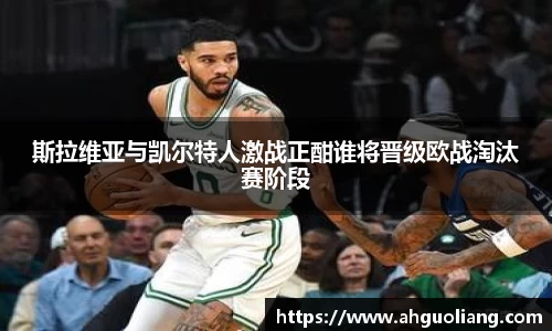 斯拉维亚与凯尔特人激战正酣谁将晋级欧战淘汰赛阶段
