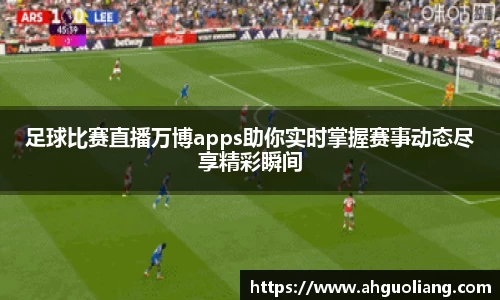 足球比赛直播万博apps助你实时掌握赛事动态尽享精彩瞬间