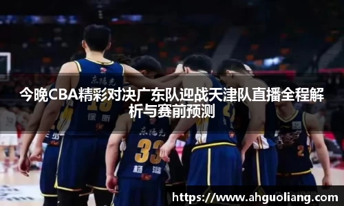 今晚CBA精彩对决广东队迎战天津队直播全程解析与赛前预测
