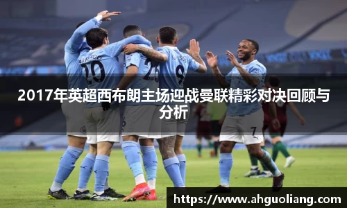 2017年英超西布朗主场迎战曼联精彩对决回顾与分析